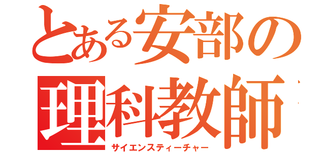 とある安部の理科教師（サイエンスティーチャー）