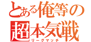 とある俺等の超本気戦（リーグマッチ）