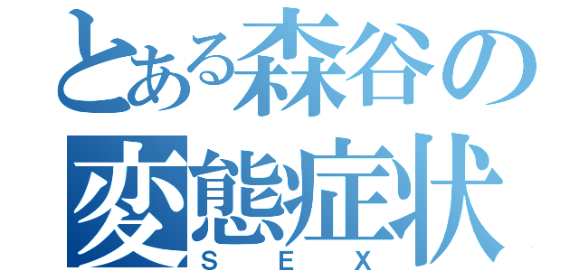 とある森谷の変態症状（ＳＥＸ）