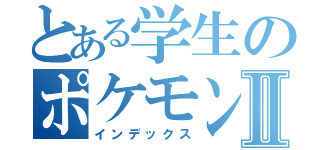 とある学生のポケモンｇｏライフⅡ（インデックス）