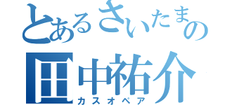 とあるさいたまの田中祐介（カスオペア）