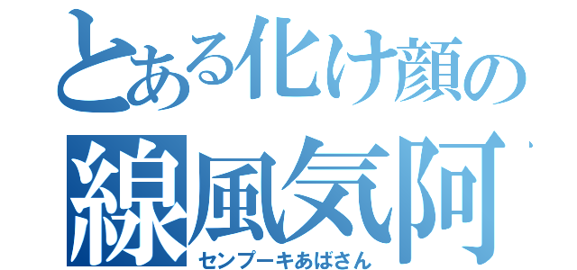 とある化け顔の線風気阿波産（センプーキあばさん）