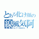 とある化け顔の線風気阿波産（センプーキあばさん）