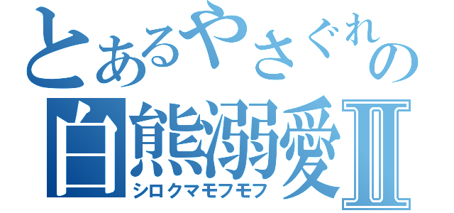 とあるやさぐれの白熊溺愛Ⅱ（シロクマモフモフ）