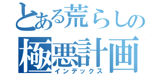 とある荒らしの極悪計画（インデックス）