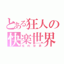 とある狂人の快楽世界（性的世界）