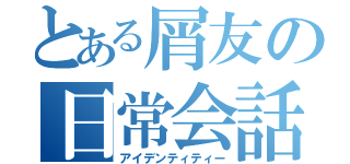 とある屑友の日常会話（アイデンティティー）