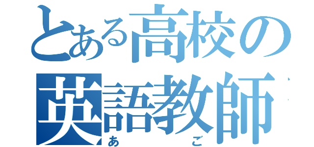 とある高校の英語教師（あご）