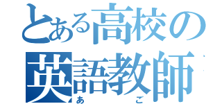 とある高校の英語教師（あご）