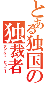 とある独国の独裁者（アドルフ ヒトラー）