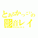 とあるかっこいいの影音レイ（ＶＯＣＡＬＯＩＤ）