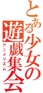 とある少女の遊戯集会（アニメリズム）