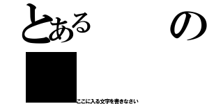 とあるの（ここに入る文字を書きなさい ）