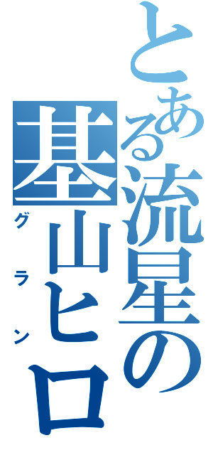 とある流星の基山ヒロト（グラン）