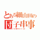 とある細山田の団子串事件簿（もう帰りたーい（泣））