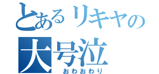 とあるリキヤの大号泣（　おわおわり）