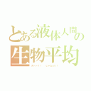 とある液体人間の生物平均（ダァァイ！  じゃなぁい！）