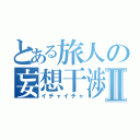 とある旅人の妄想干渉Ⅱ（イチャイチャ）