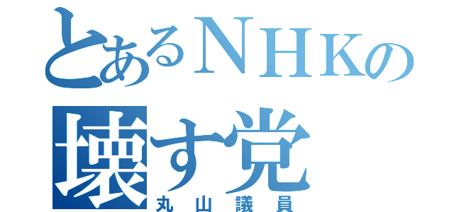 とあるＮＨＫの壊す党（丸山議員）