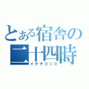 とある宿舎の二十四時（イタチゴッコ）