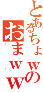 とあるちょｗのおまｗｗｗ（……）