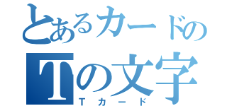 とあるカードのＴの文字（Ｔカード）