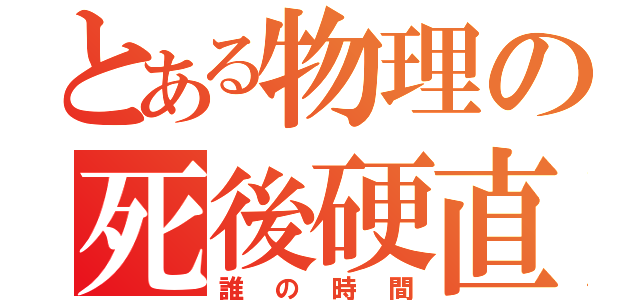 とある物理の死後硬直（誰の時間）