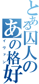 とある囚人のあの格好（イヴァン）