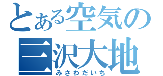 とある空気の三沢大地（みさわだいち）