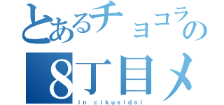 とあるチョコランの８丁目メンバー（ｉｎ ｃｉｋｕｓｉｄａｉ）