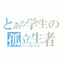 とある学生の孤立生者（フィールドアウト）