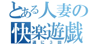 とある人妻の快楽遊戯（週に３回）