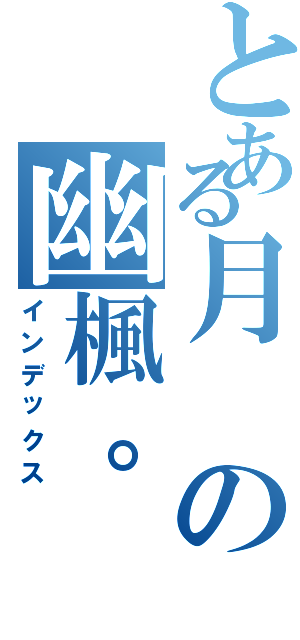 とある月の幽楓。（インデックス）