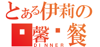 とある伊莉の溫馨晚餐（ＤＩＮＮＥＲ）