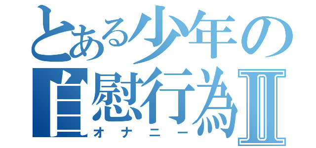 とある少年の自慰行為Ⅱ（オナニー）