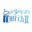 とある少年の自慰行為Ⅱ（オナニー）