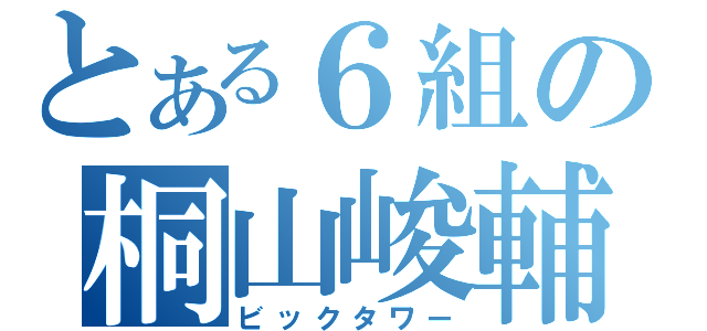 とある６組の桐山峻輔（ビックタワー）