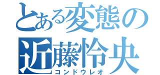 とある変態の近藤怜央（コンドウレオ）