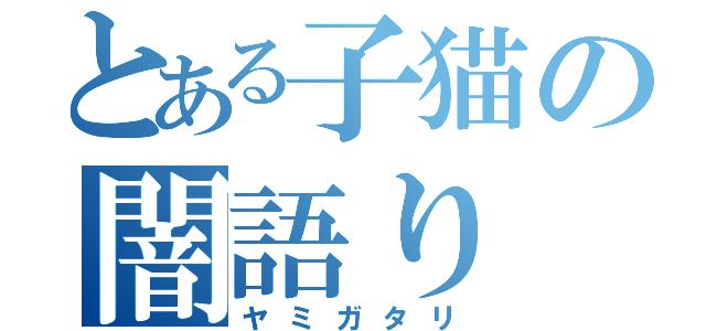 とある子猫の闇語り（ヤミガタリ）