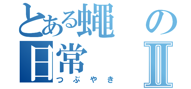 とある蠅の日常Ⅱ（つぶやき）