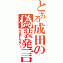 とある成田の偽装発言（今回避したのにー）