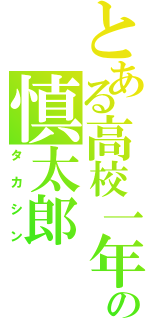 とある高校一年生の慎太郎（タカシン）