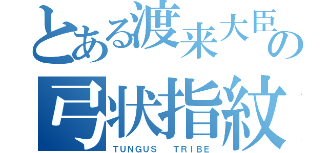 とある渡来大臣の弓状指紋（ＴＵＮＧＵＳ  ＴＲＩＢＥ）