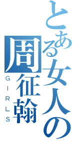 とある女人の周征翰（ＧＩＲＬＳ）