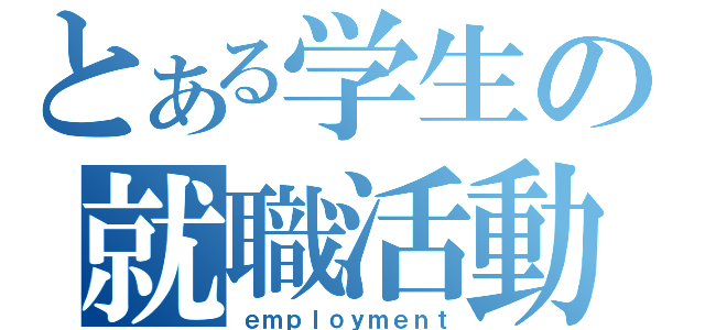 とある学生の就職活動（ｅｍｐｌｏｙｍｅｎｔ）