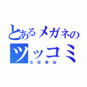 とあるメガネのツッコミ役（古田智裕）