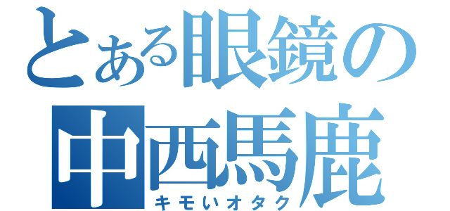 とある眼鏡の中西馬鹿（キモいオタク）