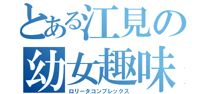 とある江見の幼女趣味（ロリータコンプレックス）