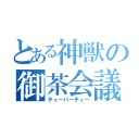 とある神獣の御茶会議（ティーパーティー）