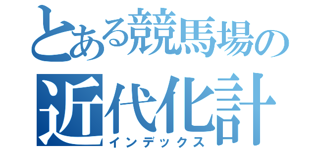 とある競馬場の近代化計画（インデックス）